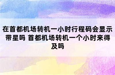 在首都机场转机一小时行程码会显示带星吗 首都机场转机一个小时来得及吗